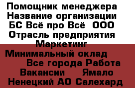 Помощник менеджера › Название организации ­ БС Всё про Всё, ООО › Отрасль предприятия ­ Маркетинг › Минимальный оклад ­ 25 000 - Все города Работа » Вакансии   . Ямало-Ненецкий АО,Салехард г.